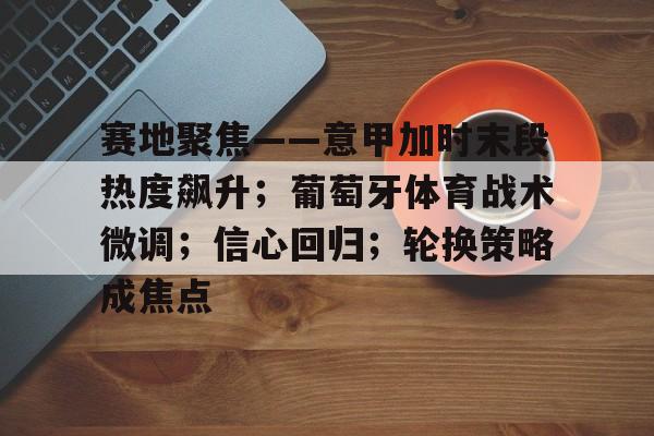 包含赛地聚焦——意甲加时末段热度飙升；葡萄牙体育战术微调；信心回归；轮换策略成焦点的词条-竞技宝官网